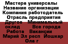 Мастера-универсалы › Название организации ­ Компания-работодатель › Отрасль предприятия ­ Другое › Минимальный оклад ­ 1 - Все города Работа » Вакансии   . Марий Эл респ.,Йошкар-Ола г.